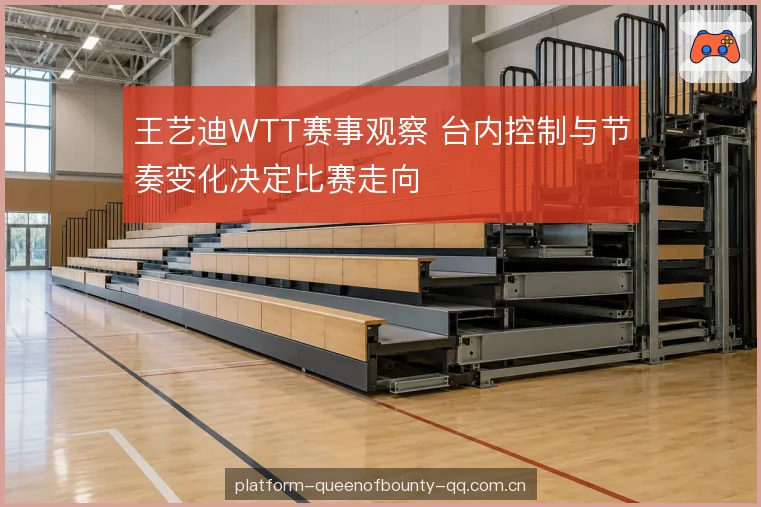 王艺迪WTT赛事观察 台内控制与节奏变化决定比赛走向