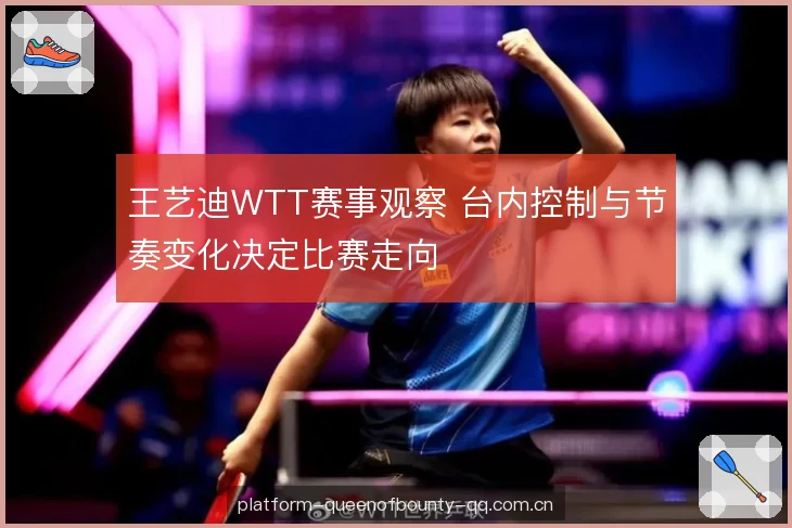 王艺迪WTT赛事观察 台内控制与节奏变化决定比赛走向