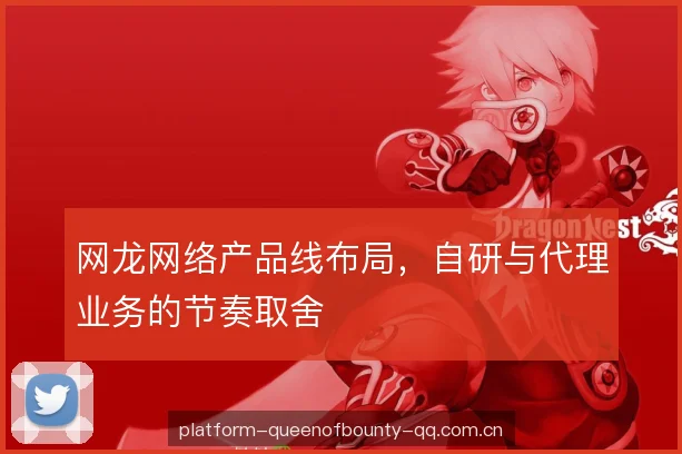 网龙网络产品线布局，自研与代理业务的节奏取舍