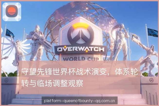 守望先锋世界杯战术演变,体系轮转与临场调整观察 守望先锋世界杯战术演变,体系轮转与临场调整观察