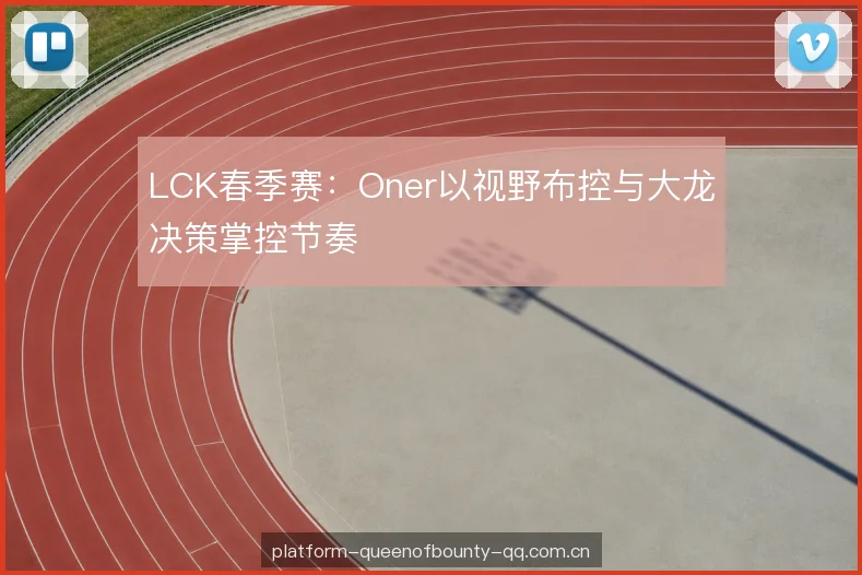 LCK春季赛：Oner以视野布控与大龙决策掌控节奏