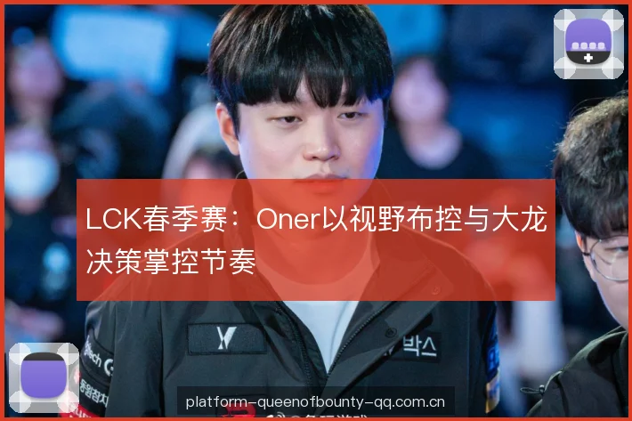 LCK春季赛:Oner以视野布控与大龙决策掌控节奏 LCK春季赛:Oner以视野布控与大龙决策掌控节奏
